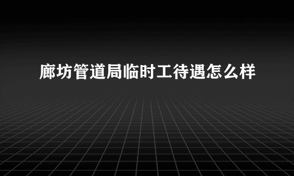 廊坊管道局临时工待遇怎么样