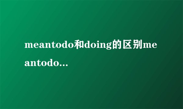 meantodo和doing的区别meantodo和doing怎么区分