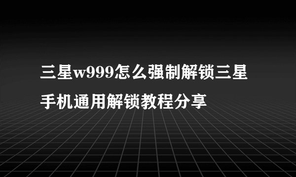 三星w999怎么强制解锁三星手机通用解锁教程分享