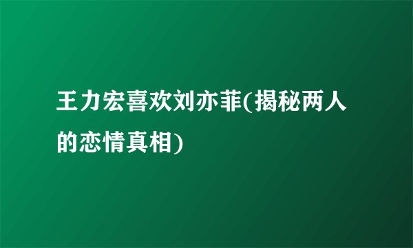 王力宏喜欢刘亦菲(揭秘两人的恋情真相)