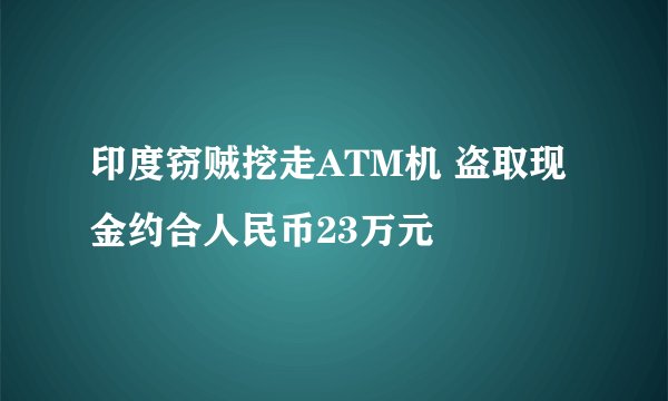 印度窃贼挖走ATM机 盗取现金约合人民币23万元