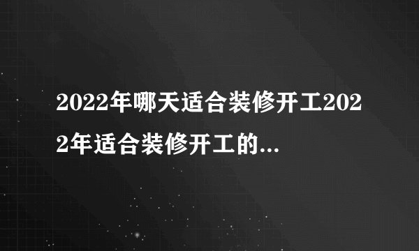 2022年哪天适合装修开工2022年适合装修开工的黄道吉日
