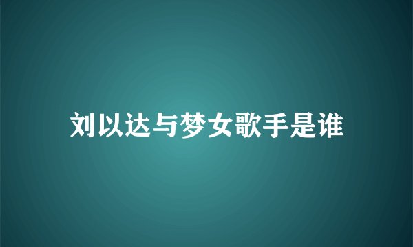 刘以达与梦女歌手是谁