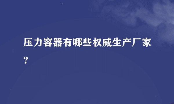 压力容器有哪些权威生产厂家？