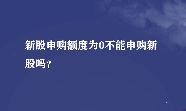 新股申购额度为0不能申购新股吗？