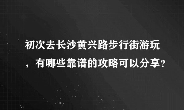 初次去长沙黄兴路步行街游玩，有哪些靠谱的攻略可以分享？