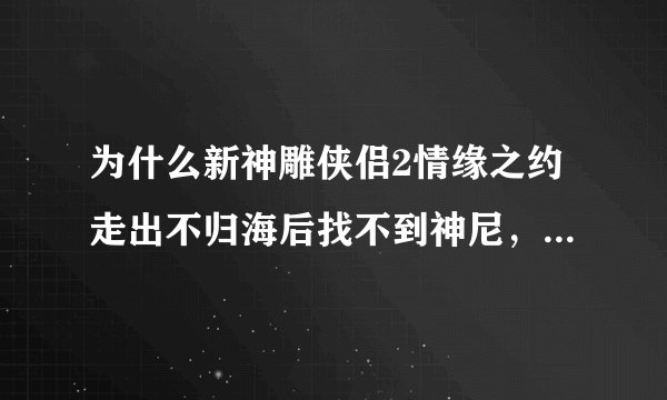 为什么新神雕侠侣2情缘之约走出不归海后找不到神尼，直接回到渔村的码头了