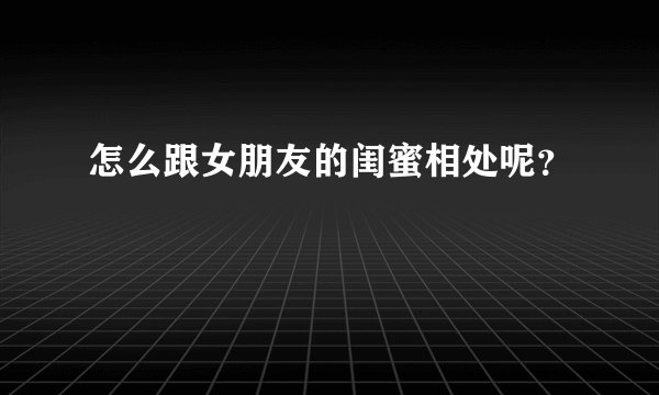 怎么跟女朋友的闺蜜相处呢？