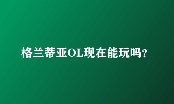 格兰蒂亚OL现在能玩吗？