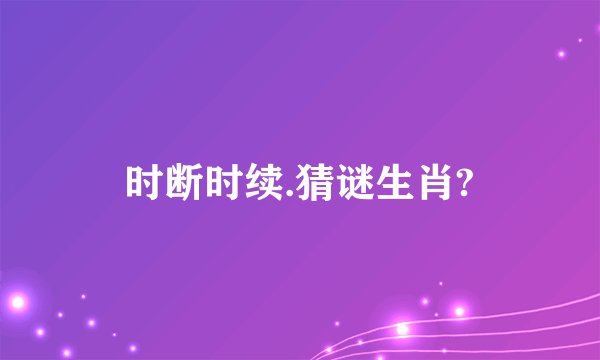 时断时续.猜谜生肖?
