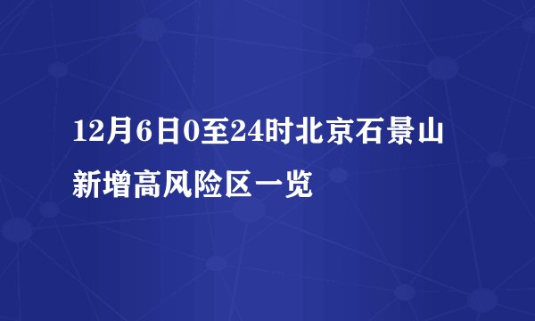 12月6日0至24时北京石景山新增高风险区一览