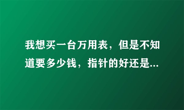 我想买一台万用表，但是不知道要多少钱，指针的好还是数字的好用呢