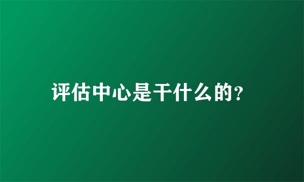评估中心是干什么的？