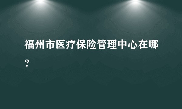 福州市医疗保险管理中心在哪？