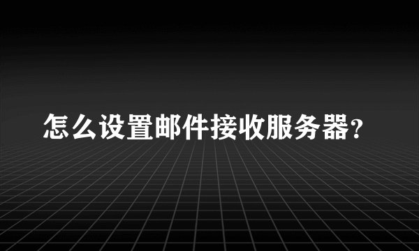 怎么设置邮件接收服务器？