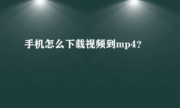 手机怎么下载视频到mp4？