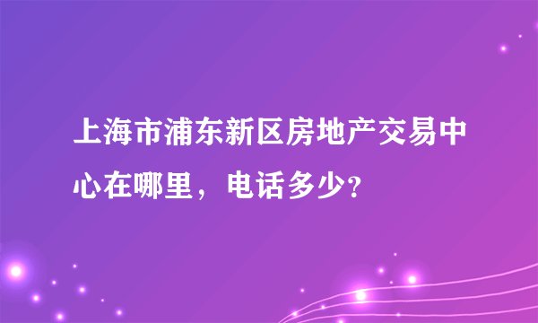 上海市浦东新区房地产交易中心在哪里，电话多少？