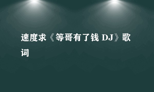 速度求《等哥有了钱 DJ》歌词