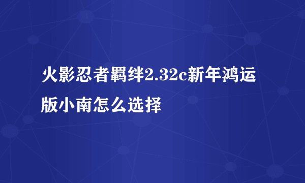 火影忍者羁绊2.32c新年鸿运版小南怎么选择