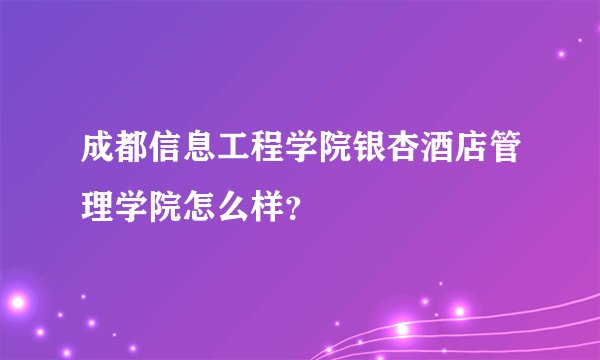 成都信息工程学院银杏酒店管理学院怎么样？
