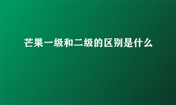 芒果一级和二级的区别是什么