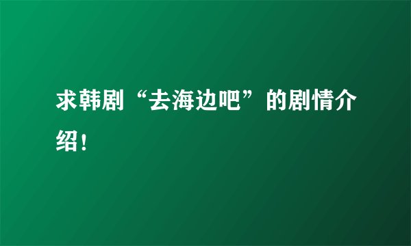 求韩剧“去海边吧”的剧情介绍!
