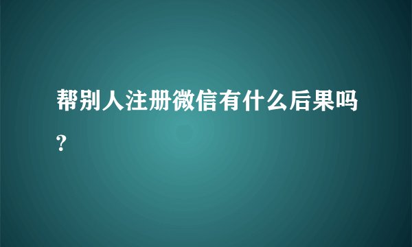 帮别人注册微信有什么后果吗？