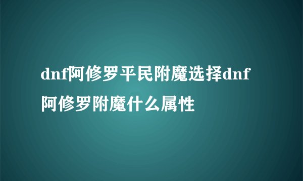 dnf阿修罗平民附魔选择dnf阿修罗附魔什么属性