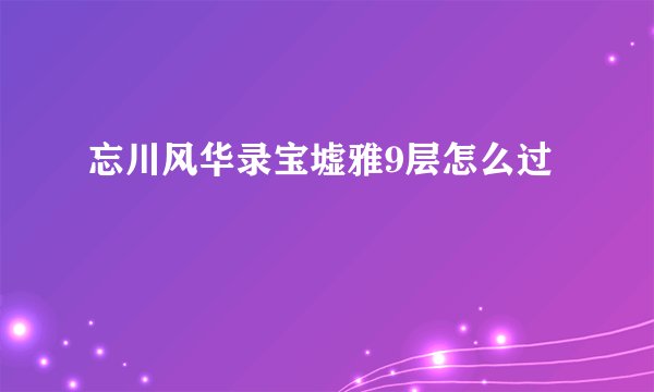 忘川风华录宝墟雅9层怎么过