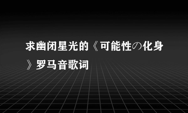 求幽闭星光的《可能性の化身》罗马音歌词