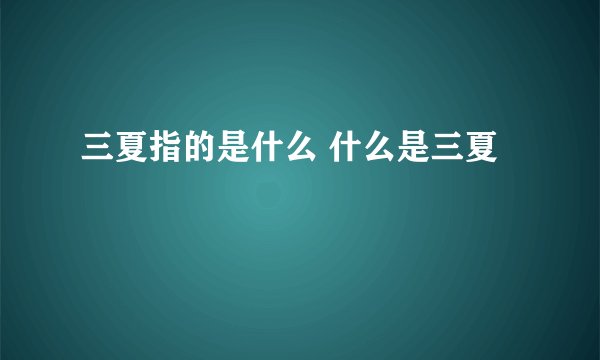三夏指的是什么 什么是三夏