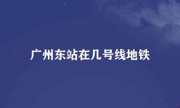 广州东站在几号线地铁