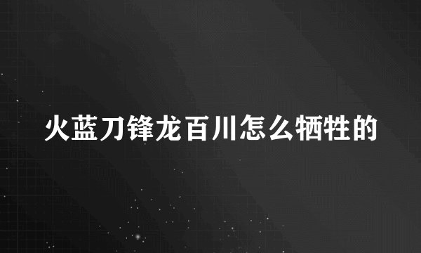 火蓝刀锋龙百川怎么牺牲的