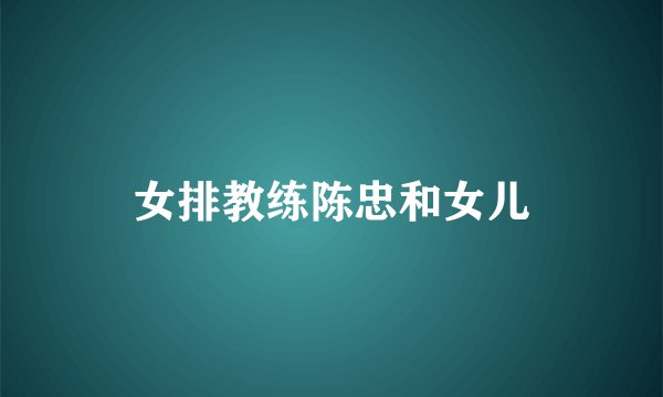 女排教练陈忠和女儿