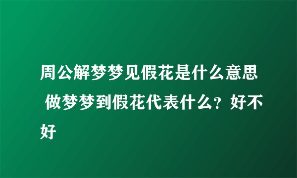 周公解梦梦见假花是什么意思 做梦梦到假花代表什么？好不好