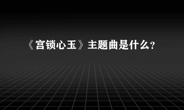 《宫锁心玉》主题曲是什么？
