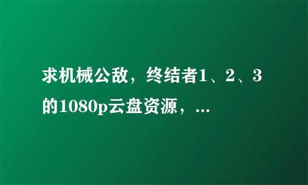 求机械公敌，终结者1、2、3的1080p云盘资源，360云盘百度云盘都行，谢谢~