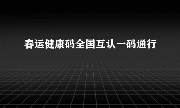 春运健康码全国互认一码通行