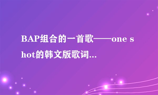 BAP组合的一首歌——one shot的韩文版歌词，读法和意思