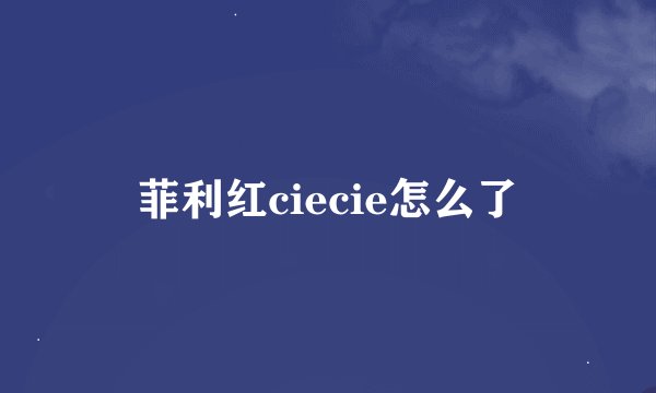 菲利红ciecie怎么了