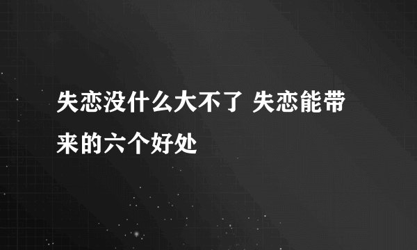 失恋没什么大不了 失恋能带来的六个好处