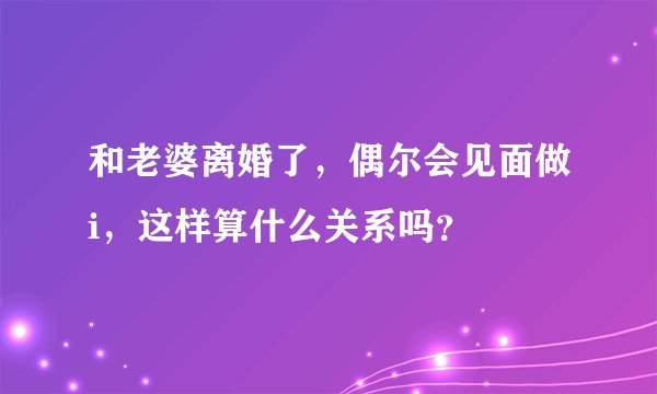和老婆离婚了，偶尔会见面做i，这样算什么关系吗？