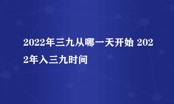 2022年三九从哪一天开始 2022年入三九时间