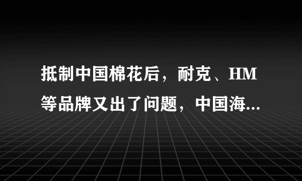 抵制中国棉花后，耐克、HM等品牌又出了问题，中国海关重拳出手