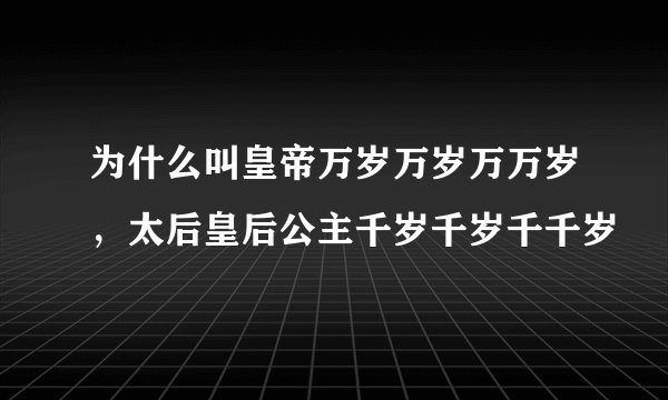 为什么叫皇帝万岁万岁万万岁，太后皇后公主千岁千岁千千岁