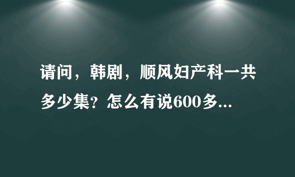 请问，韩剧，顺风妇产科一共多少集？怎么有说600多集，说后面换人了，
