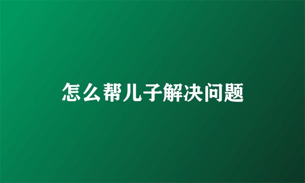 怎么帮儿子解决问题