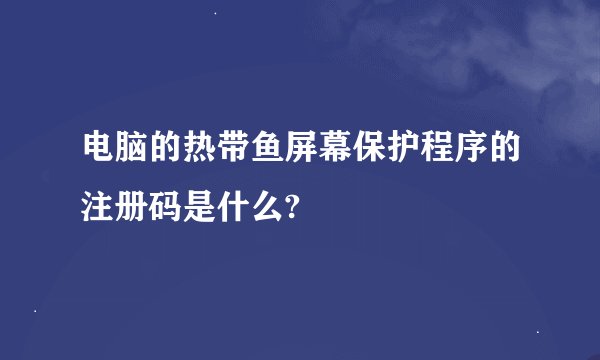 电脑的热带鱼屏幕保护程序的注册码是什么?
