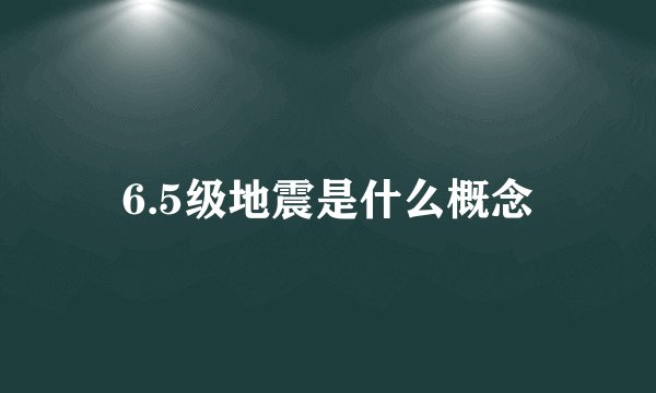 6.5级地震是什么概念