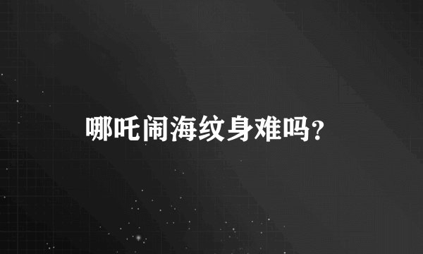 哪吒闹海纹身难吗？